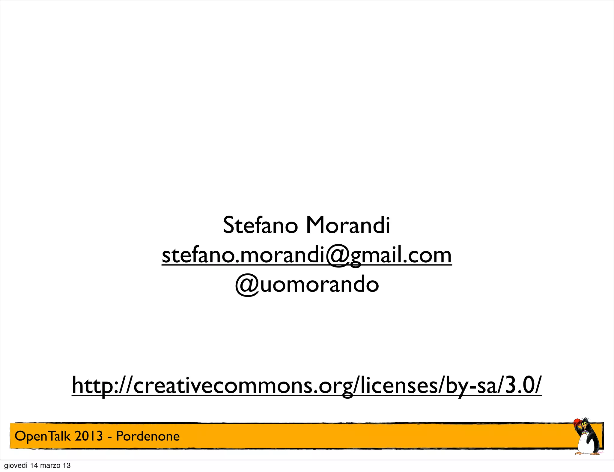 Stefano Morandi
                              stefano.morandi@gmail.com
                                     @uomorando



                      http://creativecommons.org/licenses/by-sa/3.0/
  OpenTalk 2013 - Pordenone
giovedì 14 marzo 13
 