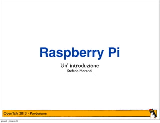 Raspberry Pi
                              Un' introduzione
                                Stefano Morandi




  OpenTalk 2013 - Pordenone
giovedì 14 marzo 13
 