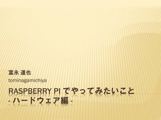 RASPBERRY PI でやってみたいこと
- ハードウェア編 -
富永 道也
tominagamichiya
 