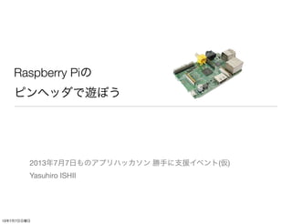 Raspberry Piの
ピンヘッダで遊ぼう
2013年7月7日ものアプリハッカソン 勝手に支援イベント(仮)
Yasuhiro ISHII
13年7月7日日曜日
 