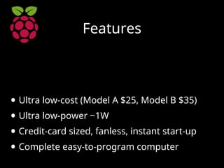 Features
• Ultra low-cost (Model A $25, Model B $35)
• Ultra low-power ~1W
• Credit-card sized, fanless, instant start-up
• Complete easy-to-program computer
 
