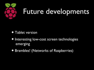 Future developments
● Tablet version
● Interesting low-cost screen technologies
emerging
● Brambles! (Networks of Raspberries)
 