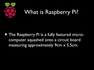 What is Raspberry Pi?
• The Raspberry Pi is a fully featured micro-
computer squashed onto a circuit board
measuring appro...