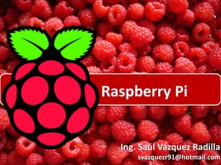 Raspberry Pi

Ing. Saúl Vázquez Radilla
svazquezr91@hotmail.com

 