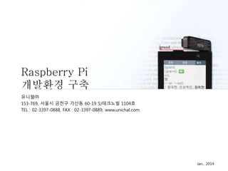 Raspberry Pi
개발환경 구축
Jan., 2014
유니챌㈜
153-769, 서울시 금천구 가산동 60-19 SJ테크노빌 1104호
TEL : 02-3397-0888, FAX : 02-3397-0889, www.unichal.com
 