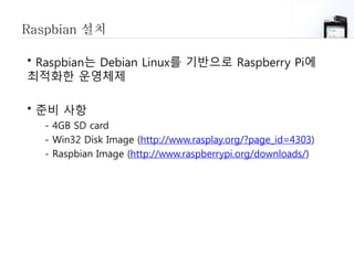 Raspbian 설치
• Raspbian는 Debian Linux를 기반으로 Raspberry Pi에
최적화한 운영체제
• 준비 사항
- 4GB SD card
- Win32 Disk Image (http://www.rasplay.org/?page_id=4303)
- Raspbian Image (http://www.raspberrypi.org/downloads/)
 