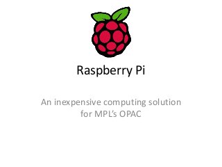 Raspberry Pi 
An inexpensive computing solution 
for MPL’s OPAC 
 