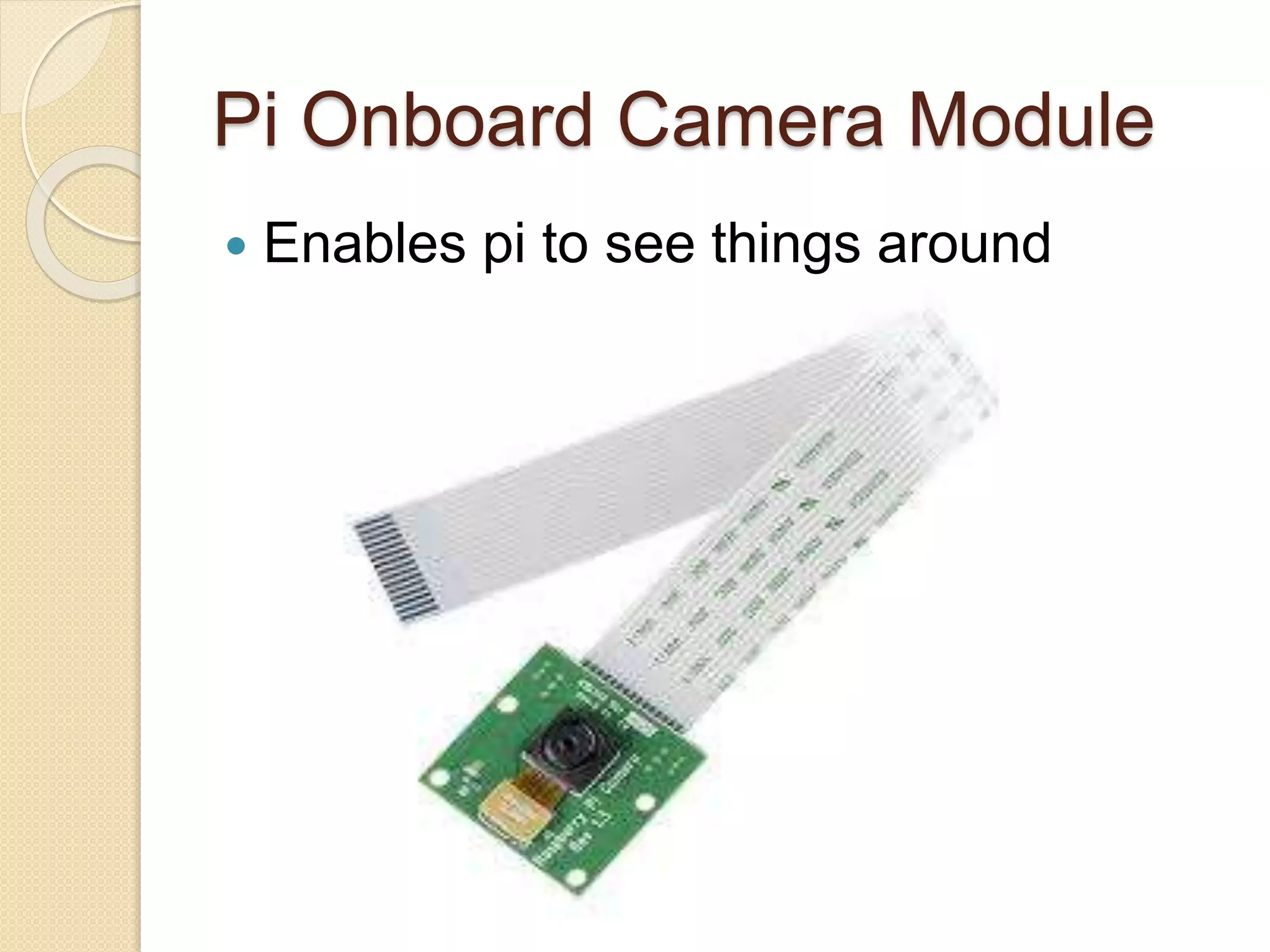 Pi Onboard Camera Module
 Enables pi to see things around
 