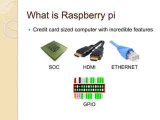 What is Raspberry pi
 Credit card sized computer with incredible features
SOC HDMI ETHERNET
GPIO
 