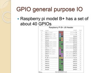 GPIO general purpose IO
 Raspberry pi model B+ has a set of
about 40 GPIOs
 
