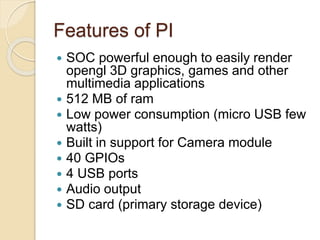 GPIO general purpose IO
 Raspberry pi model B+ has a set of
about 40 GPIOs
 