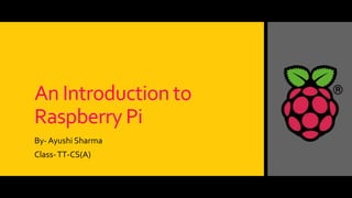 An Introduction to
Raspberry Pi
By- Ayushi Sharma
Class-TT-CS(A)
 