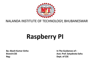 Raspberry PI
By: Akash Kumar Sinha
Branch:CSE
Reg:
In The Guidances of :
Asst. Prof. Satyabrata Sahu
Dept. of CSE
NALANDA INSTITUTE OF TECHNOLOGY, BHUBANESWAR
 