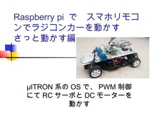 Raspberry pi で　スマホリモコ
ンでラジコンカーを動かす
さっと動かす編
μITRON 系の OS で、 PWM 制御
にて RC サーボと DC モーターを
動かす
 