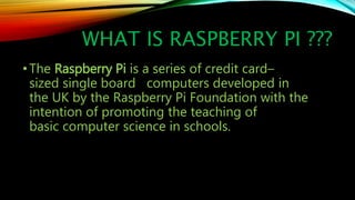 WHAT IS RASPBERRY PI ???
•The Raspberry Pi is a series of credit card–
sized single board computers developed in
the UK by...