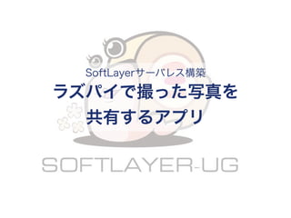 SoftLayerサーバレス構築
ラズパイで撮った写真を
共有するアプリ
 