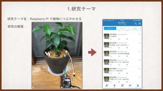 1.研究テーマ
研究の概要：
研究テーマ名：Raspberry Pi で植物につぶやかせる
 