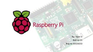 Raspberry Pi
By, Vipin V
Roll no 25
Reg no 95514253
 