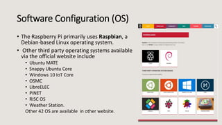 Software Configuration (OS)
• The Raspberry Pi primarily uses Raspbian, a
Debian-based Linux operating system.
• Other thi...