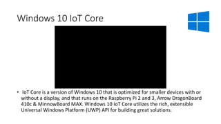 Windows 10 IoT Core
• IoT Core is a version of Windows 10 that is optimized for smaller devices with or
without a display,...