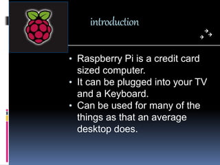 introduction
• Raspberry Pi is a credit card
sized computer.
• It can be plugged into your TV
and a Keyboard.
• Can be use...