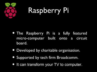 Raspberry Pi
• The Raspberry Pi is a fully featured
micro-computer built onto a circuit
board.
• Developed by charitable o...