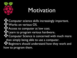 Motivation
Computer science skills increasingly important.
Works on various OS.
Access to computer at low cost.
Learn ...