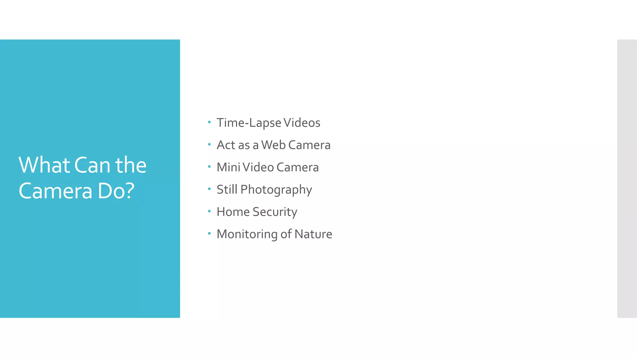 WhatCan the
Camera Do?
 Time-LapseVideos
 Act as aWeb Camera
 MiniVideo Camera
 Still Photography
 Home Security
 Monitoring of Nature
 