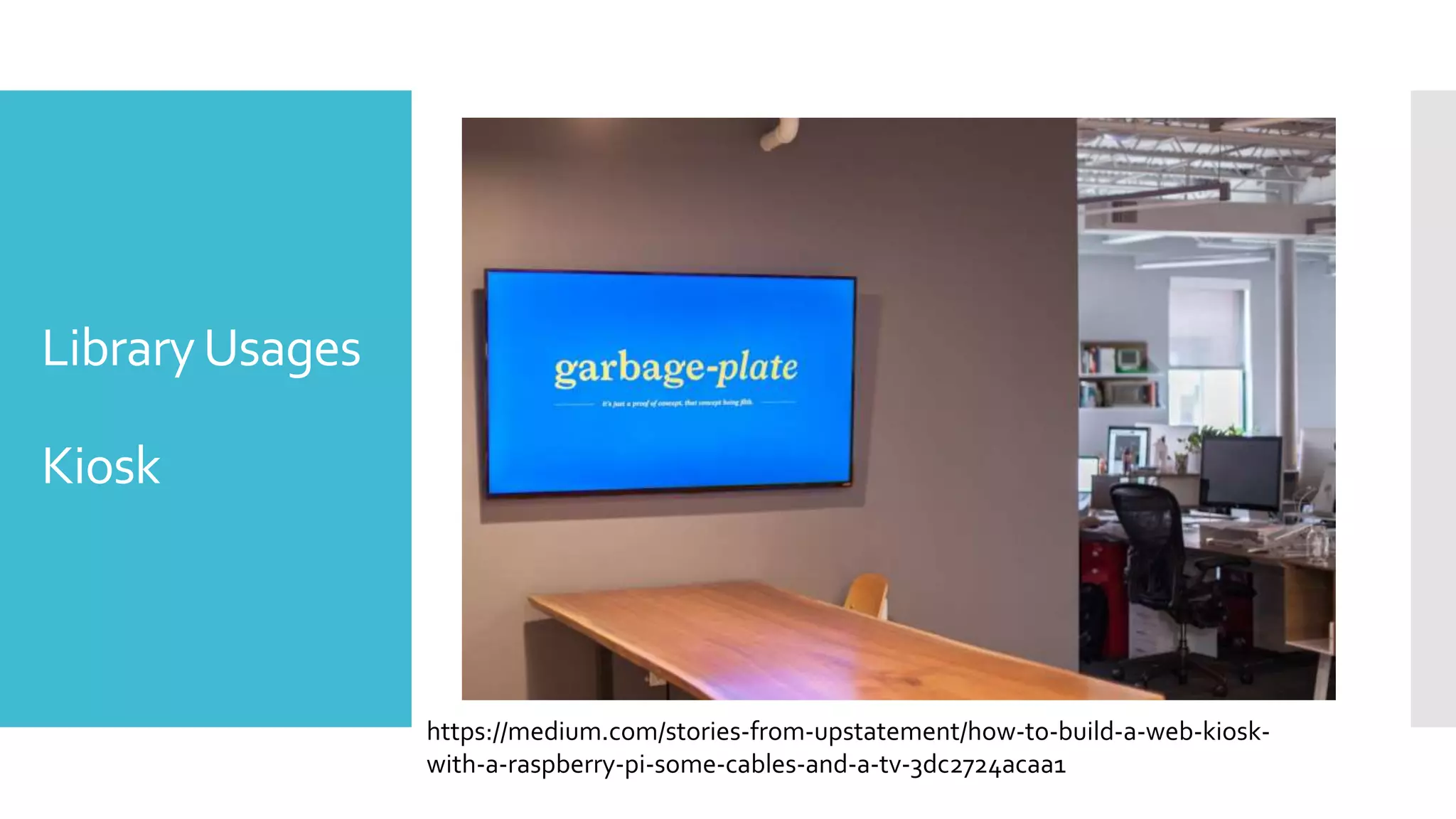 LibraryUsages
Kiosk
https://medium.com/stories-from-upstatement/how-to-build-a-web-kiosk-
with-a-raspberry-pi-some-cables-and-a-tv-3dc2724acaa1
 
