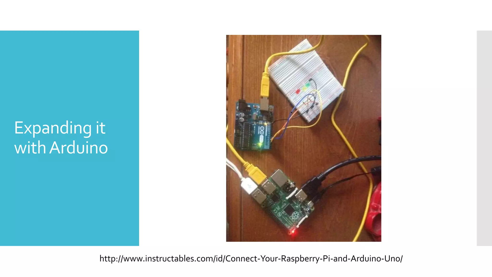Expanding it
withArduino
http://www.instructables.com/id/Connect-Your-Raspberry-Pi-and-Arduino-Uno/
 