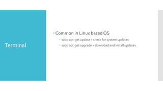 Terminal
 Common in Linux based OS
 sudo apt-get update = check for system updates
 sudo apt-get upgrade = download and install updates
 