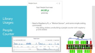 Library
Usages:
People
Counter
 Need a Raspberry Pi, a “Motion Sensor”, and some simple coding
commands:
 http://blog.ubidots.com/building-a-people-counter-with-raspberry-
pi-and-ubidots
 