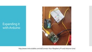 Expanding it
withArduino
http://www.instructables.com/id/Connect-Your-Raspberry-Pi-and-Arduino-Uno/
 