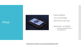 PiPad
 External Battery
 7 or 10 Inch Display
 3D Print your own case
 Works like a mini tablet!
 And you paid less than a
hundred for it!
http://www.mkcastor.com/2014/01/02/pipad-build/
 