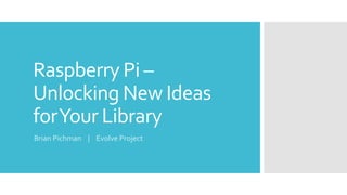 Raspberry Pi –
Unlocking New Ideas
forYour Library
Brian Pichman | Evolve Project
 
