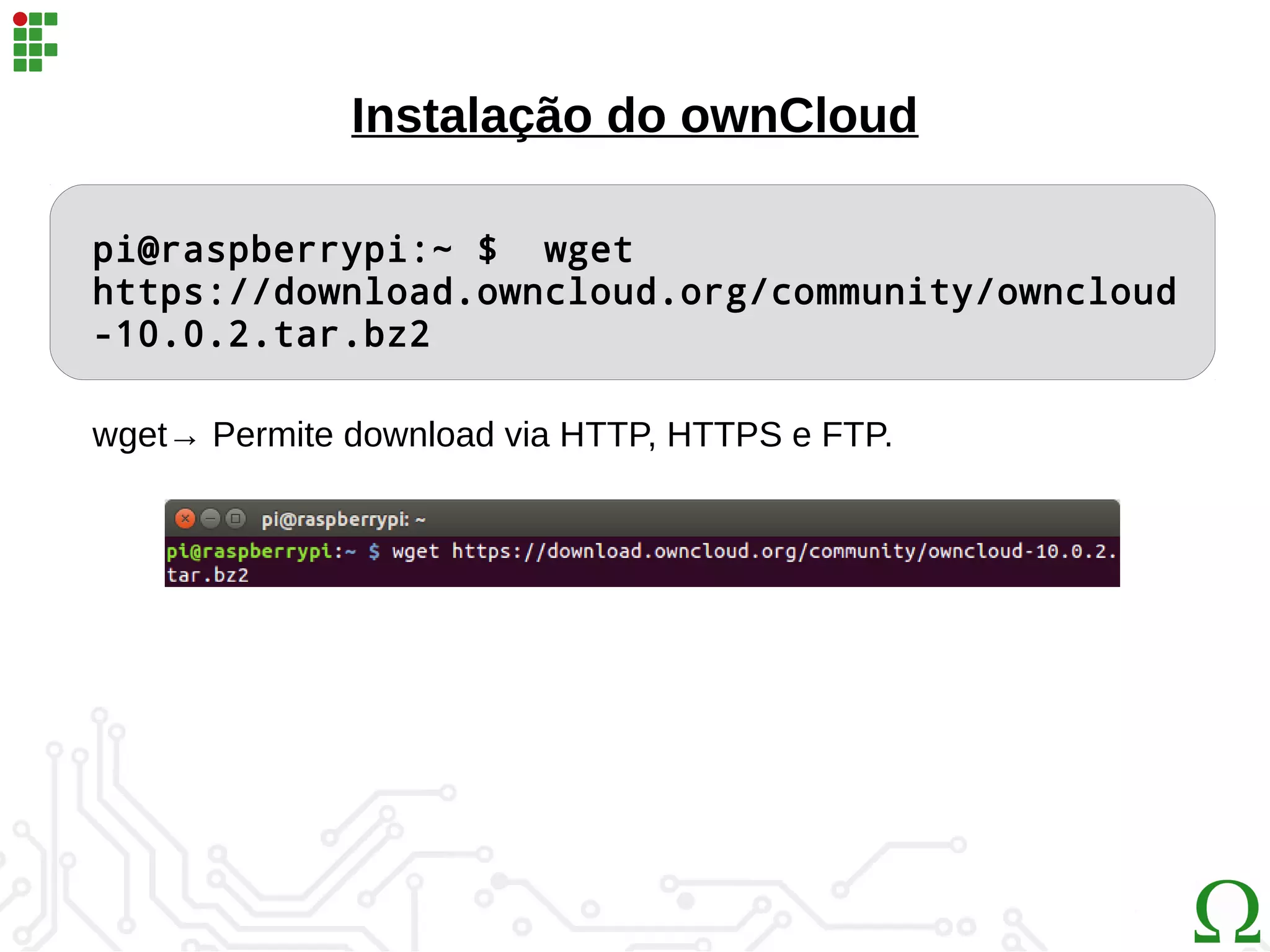 Instalação do ownCloud
pi@raspberrypi:~ $ wget
https://download.owncloud.org/community/owncloud
-10.0.2.tar.bz2
wget→ Permite download via HTTP, HTTPS e FTP.
 