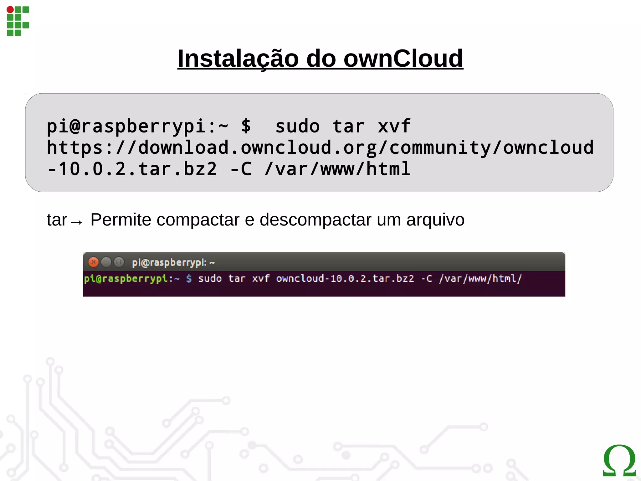 Instalação do ownCloud
pi@raspberrypi:~ $ sudo tar xvf
https://download.owncloud.org/community/owncloud
-10.0.2.tar.bz2 -C /var/www/html
tar→ Permite compactar e descompactar um arquivo
 