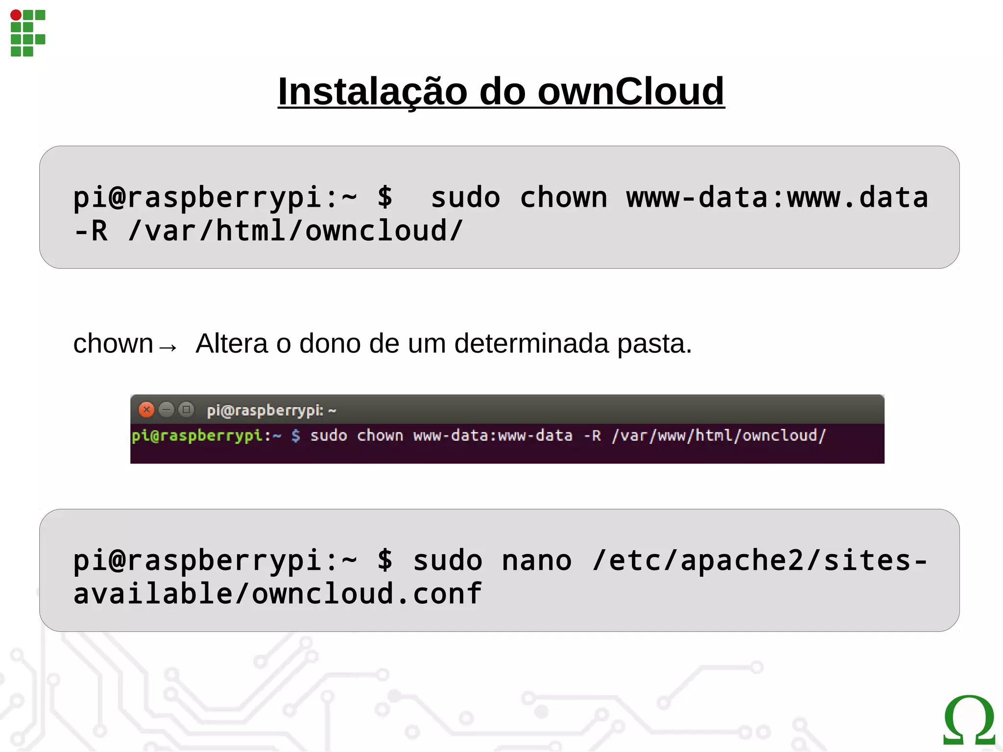 Instalação do ownCloud
pi@raspberrypi:~ $ sudo chown www-data:www.data
-R /var/html/owncloud/
chown→ Altera o dono de um determinada pasta.
pi@raspberrypi:~ $ sudo nano /etc/apache2/sites-
available/owncloud.conf
 