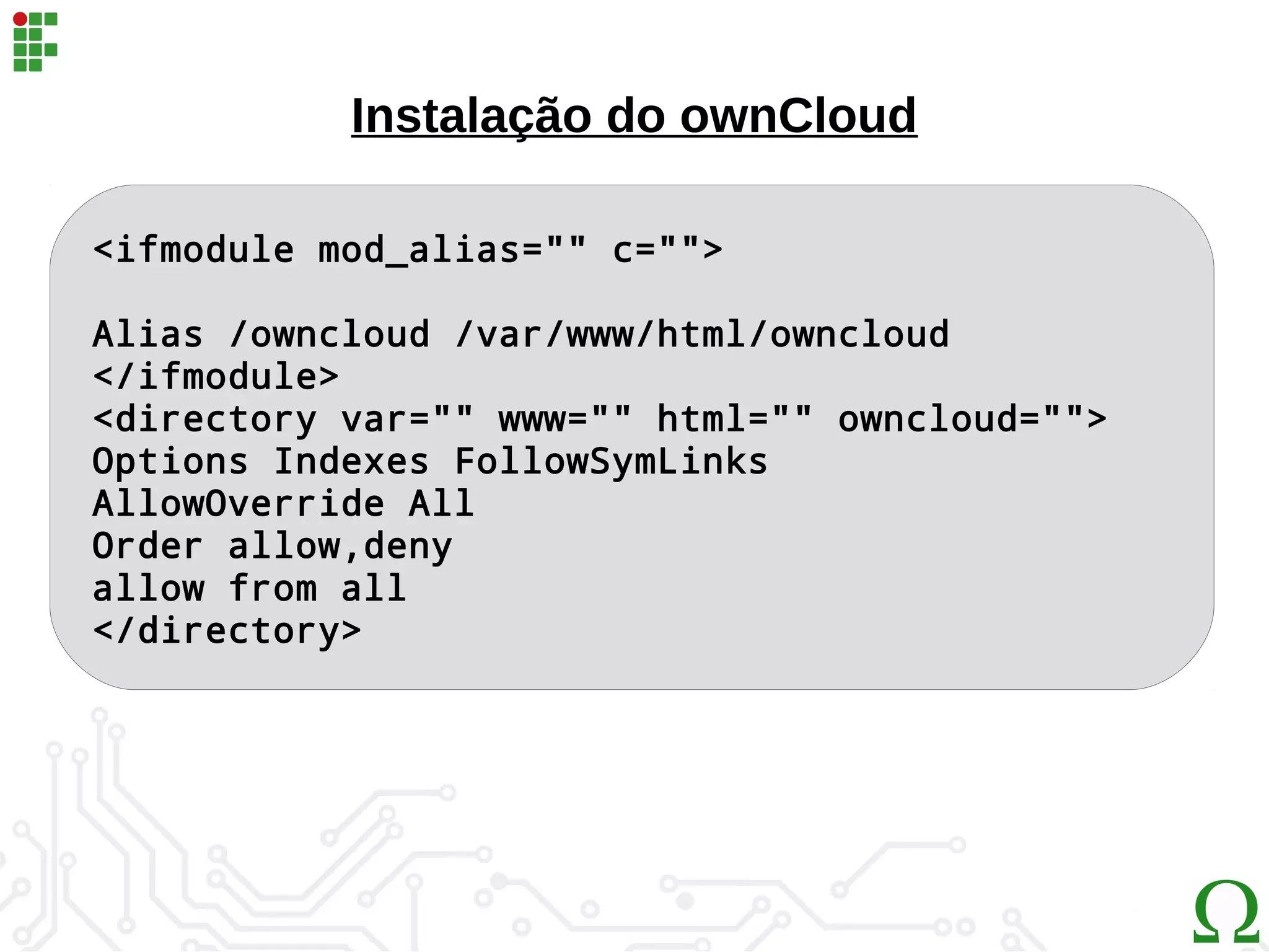 <ifmodule mod_alias="" c="">
Alias /owncloud /var/www/html/owncloud
</ifmodule>
<directory var="" www="" html="" owncloud="">
Options Indexes FollowSymLinks
AllowOverride All
Order allow,deny
allow from all
</directory>
Instalação do ownCloud
 