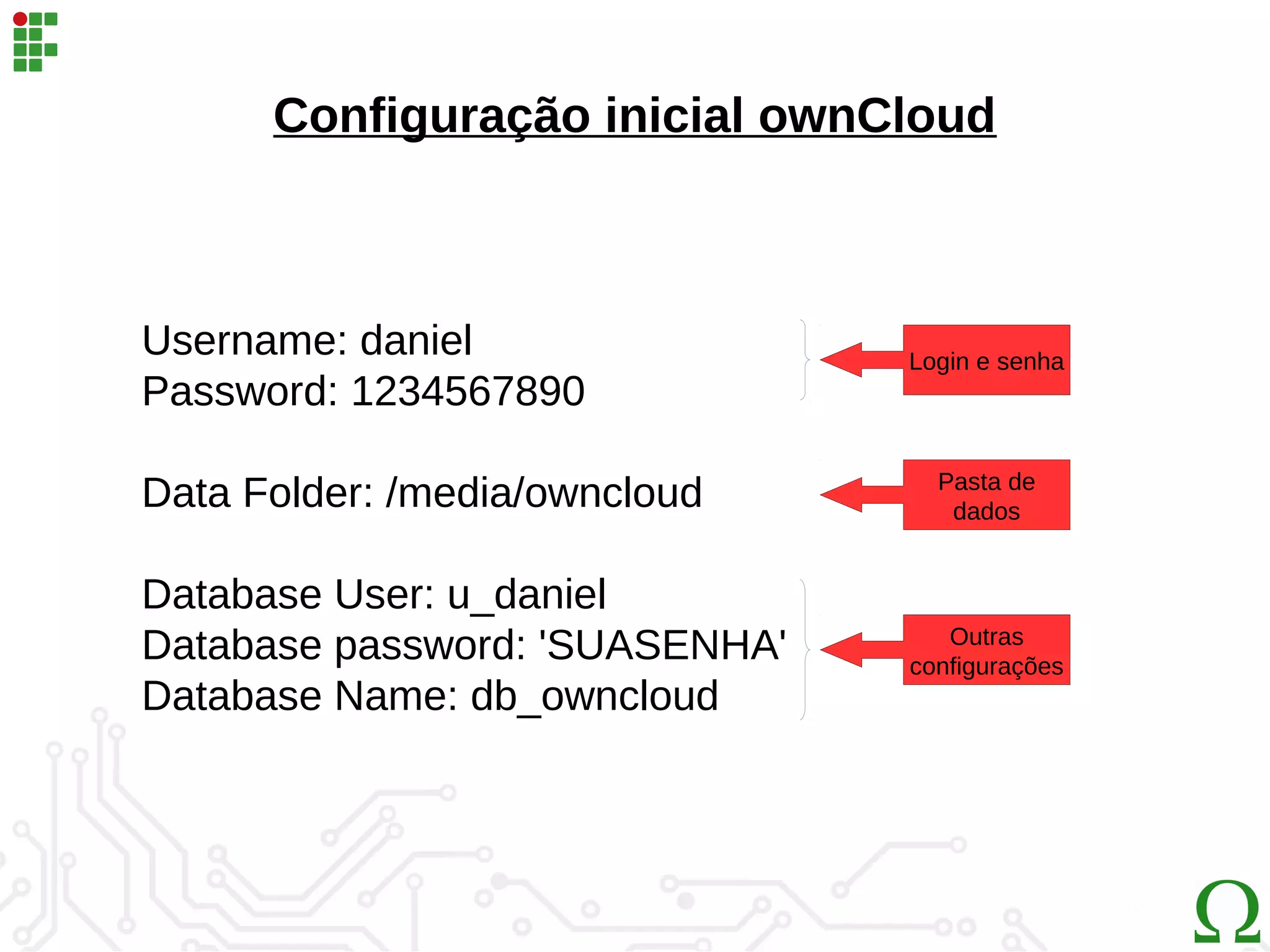 Username: daniel
Password: 1234567890
Data Folder: /media/owncloud
Database User: u_daniel
Database password: 'SUASENHA'
Database Name: db_owncloud
Configuração inicial ownCloud
Login e senha
Pasta de
dados
Outras
configurações
 