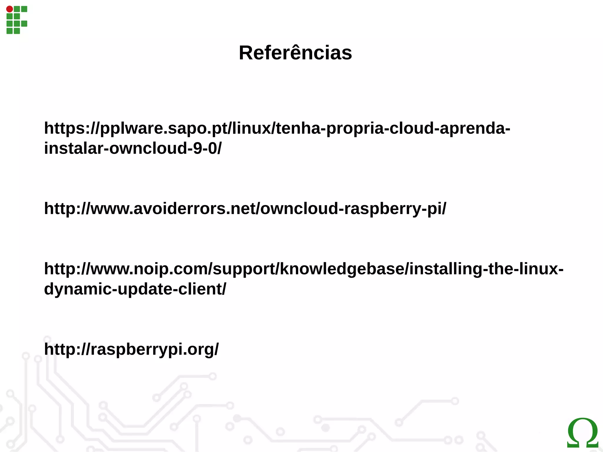 Referências
https://pplware.sapo.pt/linux/tenha-propria-cloud-aprenda-
instalar-owncloud-9-0/
http://www.avoiderrors.net/owncloud-raspberry-pi/
http://www.noip.com/support/knowledgebase/installing-the-linux-
dynamic-update-client/
http://raspberrypi.org/
 