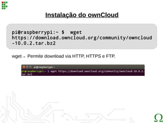 Instalação do ownCloud
pi@raspberrypi:~ $ wget
https://download.owncloud.org/community/owncloud
-10.0.2.tar.bz2
wget→ Permite download via HTTP, HTTPS e FTP.
 