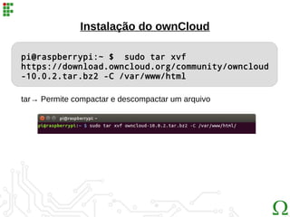 Instalação do ownCloud
pi@raspberrypi:~ $ sudo tar xvf
https://download.owncloud.org/community/owncloud
-10.0.2.tar.bz2 -C /var/www/html
tar→ Permite compactar e descompactar um arquivo
 