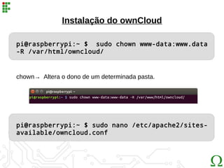 Instalação do ownCloud
pi@raspberrypi:~ $ sudo chown www-data:www.data
-R /var/html/owncloud/
chown→ Altera o dono de um determinada pasta.
pi@raspberrypi:~ $ sudo nano /etc/apache2/sites-
available/owncloud.conf
 