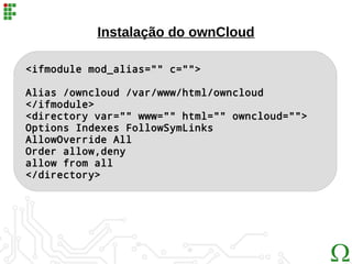 <ifmodule mod_alias="" c="">
Alias /owncloud /var/www/html/owncloud
</ifmodule>
<directory var="" www="" html="" owncloud="">
Options Indexes FollowSymLinks
AllowOverride All
Order allow,deny
allow from all
</directory>
Instalação do ownCloud
 