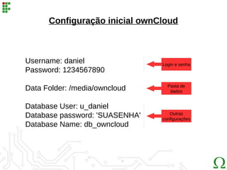 Username: daniel
Password: 1234567890
Data Folder: /media/owncloud
Database User: u_daniel
Database password: 'SUASENHA'
Database Name: db_owncloud
Configuração inicial ownCloud
Login e senha
Pasta de
dados
Outras
configurações
 