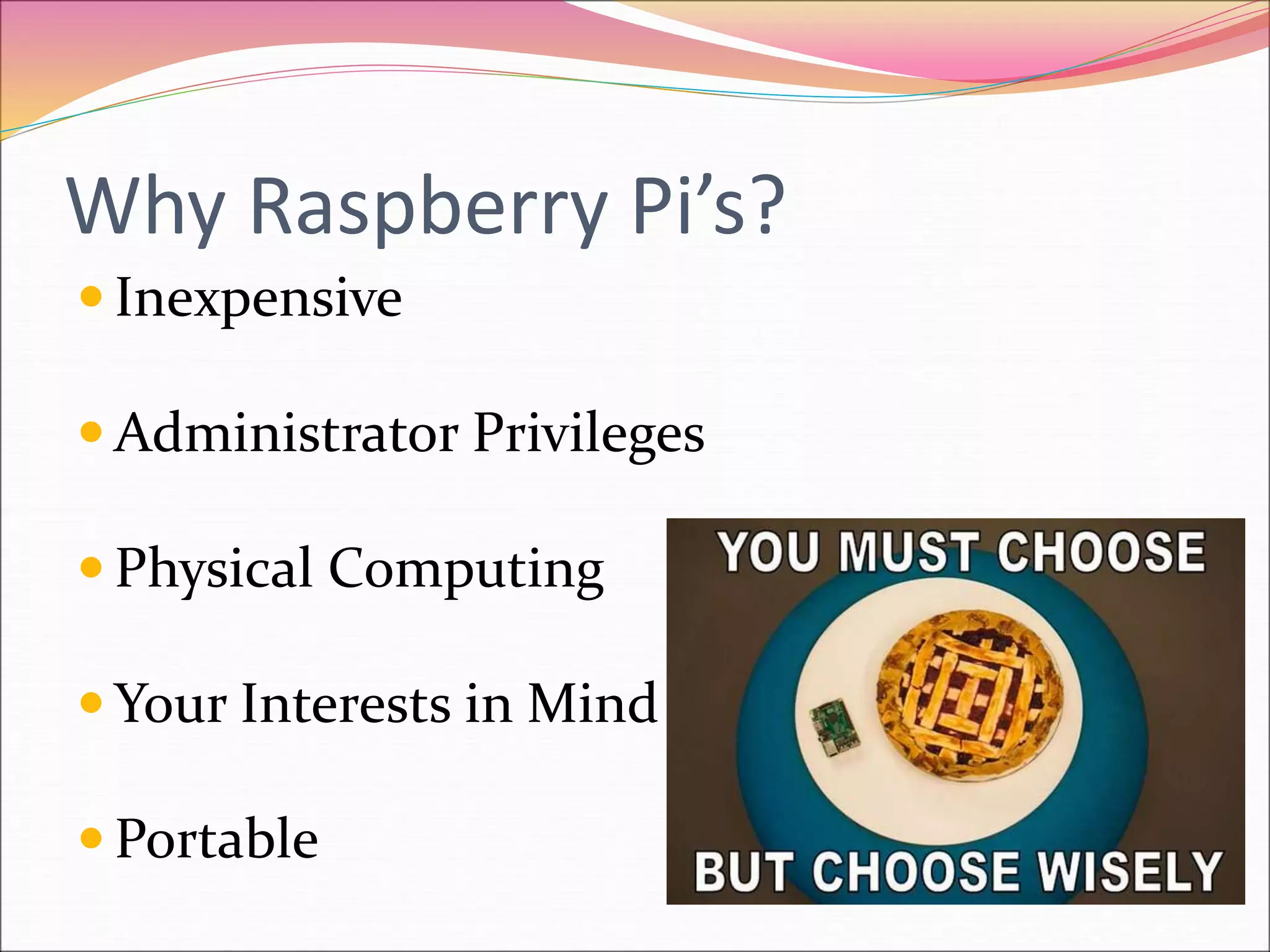 Why Raspberry Pi’s?
 Inexpensive
 Administrator Privileges
 Physical Computing
 Your Interests in Mind
 Portable
 