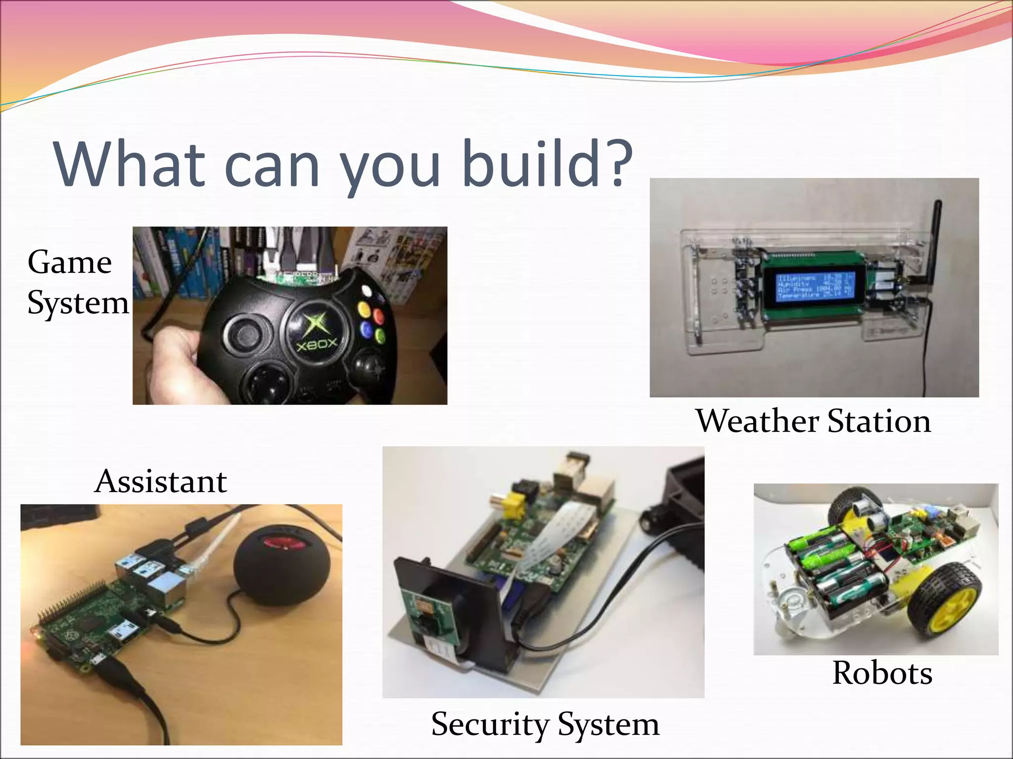 What can you build?
Game
System
Assistant
Weather Station
Security System
Robots
 