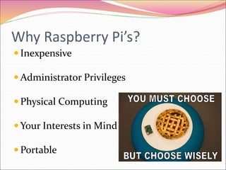Why Raspberry Pi’s?
 Inexpensive
 Administrator Privileges
 Physical Computing
 Your Interests in Mind
 Portable
 