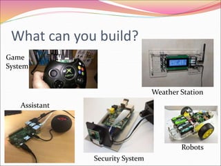 What can you build?
Game
System
Assistant
Weather Station
Security System
Robots
 